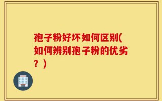 孢子粉好坏如何区别(如何辨别孢子粉的优劣？)