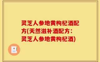 灵芝人参地黄枸杞酒配方(天然滋补酒配方：灵芝人参地黄枸杞酒)
