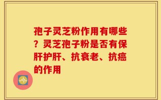 孢子灵芝粉作用有哪些？灵芝孢子粉是否有保肝护肝、抗衰老、抗癌的作用