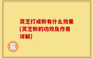 灵芝打成粉有什么效果(灵芝粉的功效及作用详解)