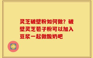 灵芝破壁粉如何做？破壁灵芝苞子粉可以加入豆浆一起做酸奶吧