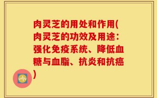 肉灵芝的用处和作用(肉灵芝的功效及用途：强化免疫系统、降低血糖与血脂、抗炎和抗癌)
