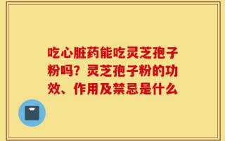 吃心脏药能吃灵芝孢子粉吗？灵芝孢子粉的功效、作用及禁忌是什么