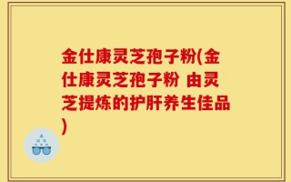 金仕康灵芝孢子粉(金仕康灵芝孢子粉 由灵芝提炼的护肝养生佳品)