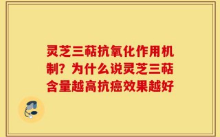 灵芝三萜抗氧化作用机制？为什么说灵芝三萜含量越高抗癌效果越好