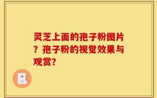 灵芝上面的孢子粉图片？孢子粉的视觉效果与观赏？