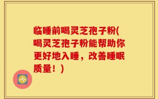 临睡前喝灵芝孢子粉(喝灵芝孢子粉能帮助你更好地入睡，改善睡眠质量！)