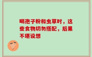喝孢子粉和虫草时，这些食物切勿搭配，后果不堪设想