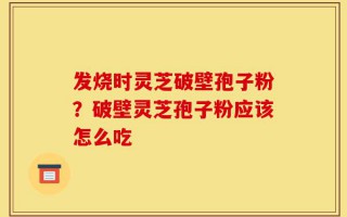发烧时灵芝破壁孢子粉？破壁灵芝孢子粉应该怎么吃