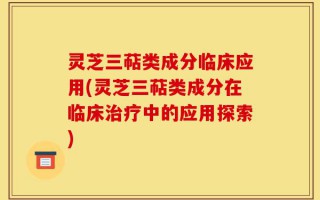 灵芝三萜类成分临床应用(灵芝三萜类成分在临床治疗中的应用探索)