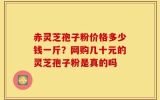 赤灵芝孢子粉价格多少钱一斤？网购几十元的灵芝孢子粉是真的吗