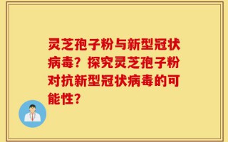 灵芝孢子粉与新型冠状病毒？探究灵芝孢子粉对抗新型冠状病毒的可能性？