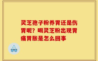 灵芝孢子粉养胃还是伤胃呢？喝灵芝粉出现胃痛胃胀是怎么回事