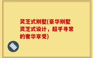 灵芝式别墅(豪华别墅灵芝式设计，超乎寻常的奢华享受)
