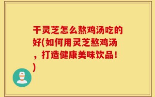 干灵芝怎么熬鸡汤吃的好(如何用灵芝熬鸡汤，打造健康美味饮品！)