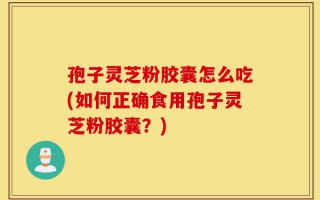 孢子灵芝粉胶囊怎么吃(如何正确食用孢子灵芝粉胶囊？)