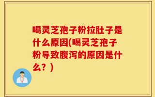 喝灵芝孢子粉拉肚子是什么原因(喝灵芝孢子粉导致腹泻的原因是什么？)