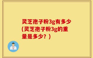 灵芝孢子粉3g有多少(灵芝孢子粉3g的重量是多少？)