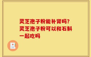 灵芝孢子粉能补肾吗？灵芝孢子粉可以和石斛一起吃吗