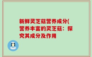 新鲜灵芝菇营养成分(营养丰富的灵芝菇：探究其成分及作用