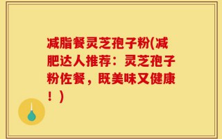 减脂餐灵芝孢子粉(减肥达人推荐：灵芝孢子粉佐餐，既美味又健康！)