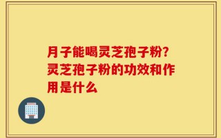 月子能喝灵芝孢子粉？灵芝孢子粉的功效和作用是什么