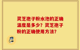 灵芝孢子粉水泡的正确温度是多少？灵芝孢子粉的正确使用方法？