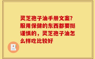灵芝孢子油手册文案？服用保健的东西都要挺谨慎的，灵芝孢子油怎么样吃比较好