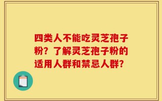 四类人不能吃灵芝孢子粉？了解灵芝孢子粉的适用人群和禁忌人群？