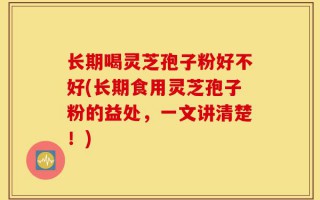 长期喝灵芝孢子粉好不好(长期食用灵芝孢子粉的益处，一文讲清楚！)