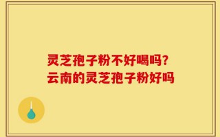 灵芝孢子粉不好喝吗？云南的灵芝孢子粉好吗