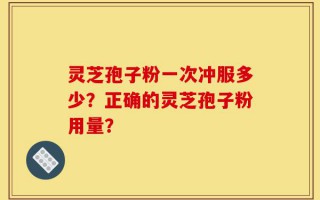 灵芝孢子粉一次冲服多少？正确的灵芝孢子粉用量？