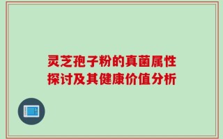 灵芝孢子粉的真菌属性探讨及其健康价值分析