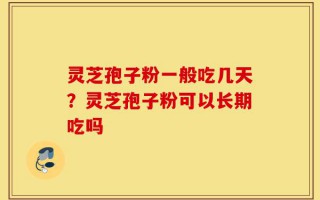 灵芝孢子粉一般吃几天？灵芝孢子粉可以长期吃吗