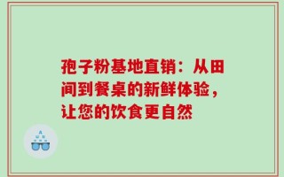 孢子粉基地直销：从田间到餐桌的新鲜体验，让您的饮食更自然