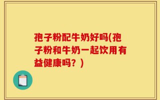 孢子粉配牛奶好吗(孢子粉和牛奶一起饮用有益健康吗？)
