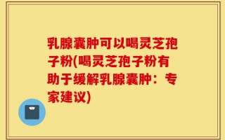 乳腺囊肿可以喝灵芝孢子粉(喝灵芝孢子粉有助于缓解乳腺囊肿：专家建议)