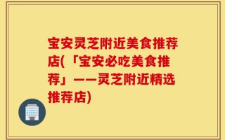 宝安灵芝附近美食推荐店(「宝安必吃美食推荐」——灵芝附近精选推荐店)