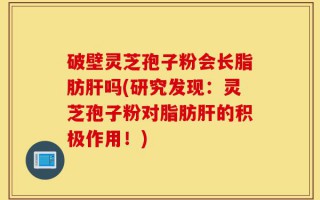 破壁灵芝孢子粉会长脂肪肝吗(研究发现：灵芝孢子粉对脂肪肝的积极作用！)
