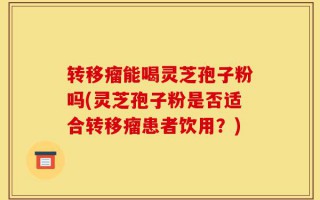 转移瘤能喝灵芝孢子粉吗(灵芝孢子粉是否适合转移瘤患者饮用？)