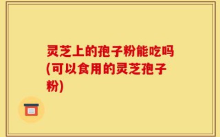 灵芝上的孢子粉能吃吗(可以食用的灵芝孢子粉)