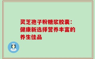 灵芝孢子粉糖浆胶囊：健康新选择营养丰富的养生佳品