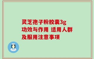 灵芝孢子粉胶囊3g 功效与作用 适用人群及服用注意事项