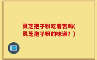 灵芝孢子粉吃着苦吗(灵芝孢子粉的味道？)