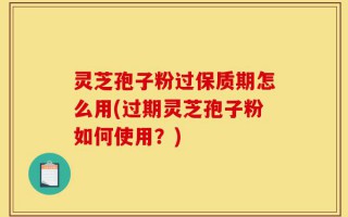 灵芝孢子粉过保质期怎么用(过期灵芝孢子粉如何使用？)