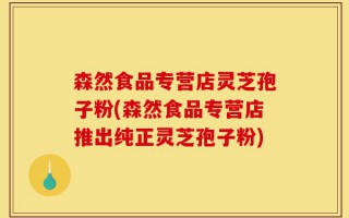 森然食品专营店灵芝孢子粉(森然食品专营店推出纯正灵芝孢子粉)