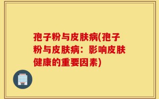 孢子粉与皮肤病(孢子粉与皮肤病：影响皮肤健康的重要因素)