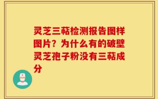 灵芝三萜检测报告图样图片？为什么有的破壁灵芝孢子粉没有三萜成分