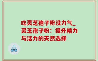 吃灵芝孢子粉没力气_灵芝孢子粉：提升精力与活力的天然选择