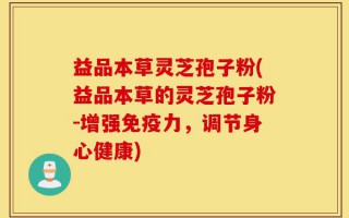 益品本草灵芝孢子粉(益品本草的灵芝孢子粉-增强免疫力，调节身心健康)